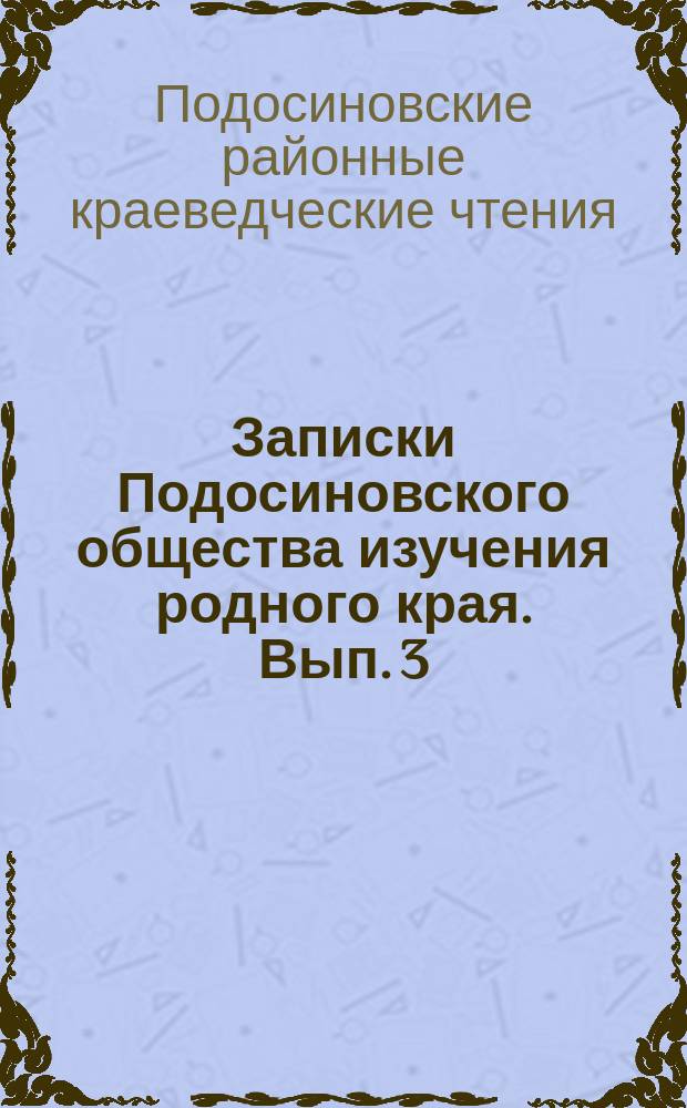 Записки Подосиновского общества изучения родного края. Вып. 3 : Сборник статей 11-х краеведческих чтений, посвященных 520-летию городка Осиновец и 380-летию поселка Подосиновец