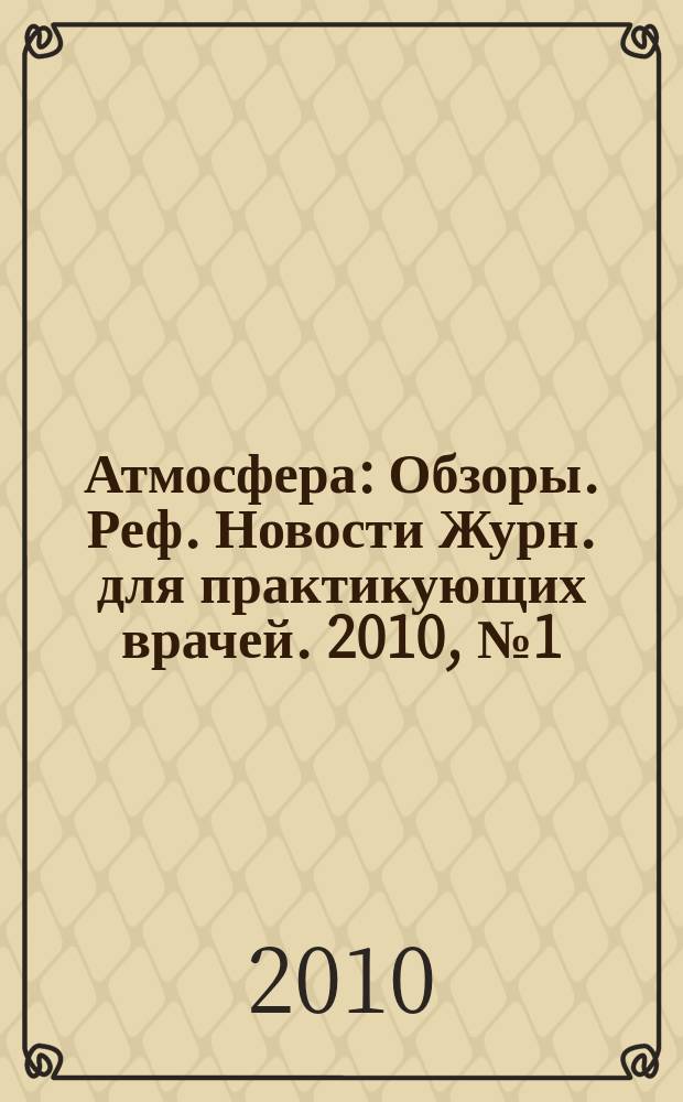 Атмосфера : Обзоры. Реф. Новости Журн. для практикующих врачей. 2010, № 1 (36)