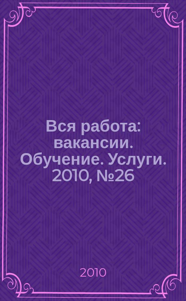 Вся работа : вакансии. Обучение. Услуги. 2010, № 26 (150)