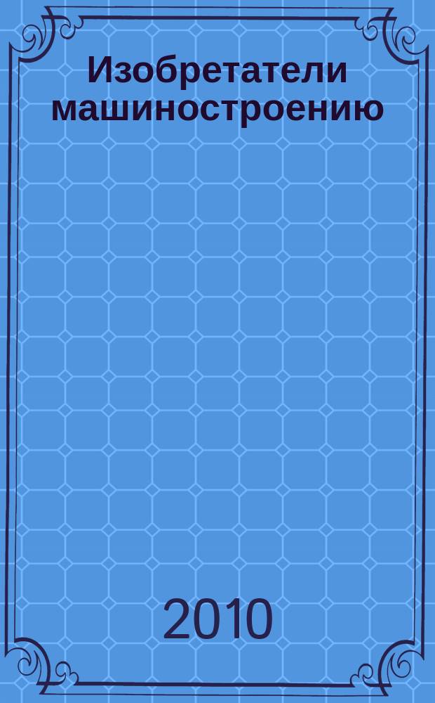 Изобретатели машиностроению : Ежекварт. информ.-техн. журн. 2010, № 7 (70)