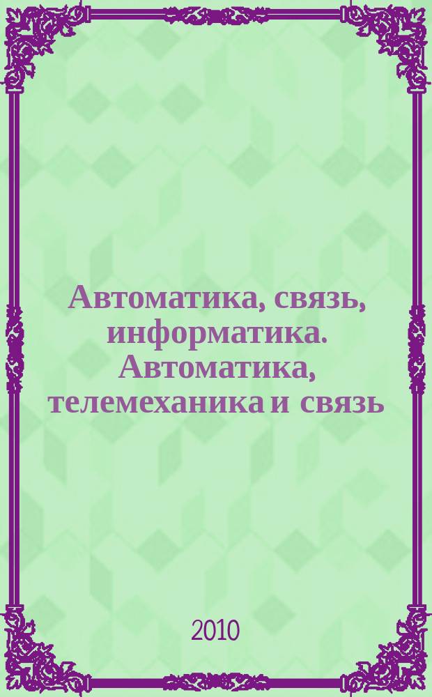 Автоматика, связь, информатика. Автоматика, телемеханика и связь : Науч.-попул. произв.-техн. журн. Орган М-ва путей сообщ. Рос. Федерации. 2010, 7