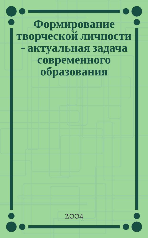 Формирование творческой личности - актуальная задача современного образования : сборник научных статей и методических материалов