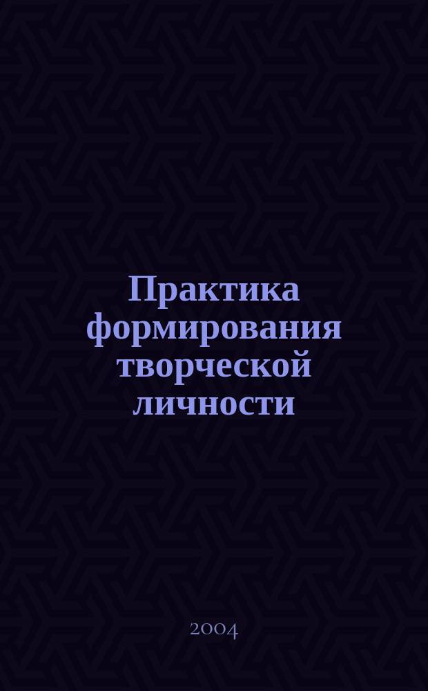 Практика формирования творческой личности : через внедрение инновационных технологий : сборник научных статей и методических материалов