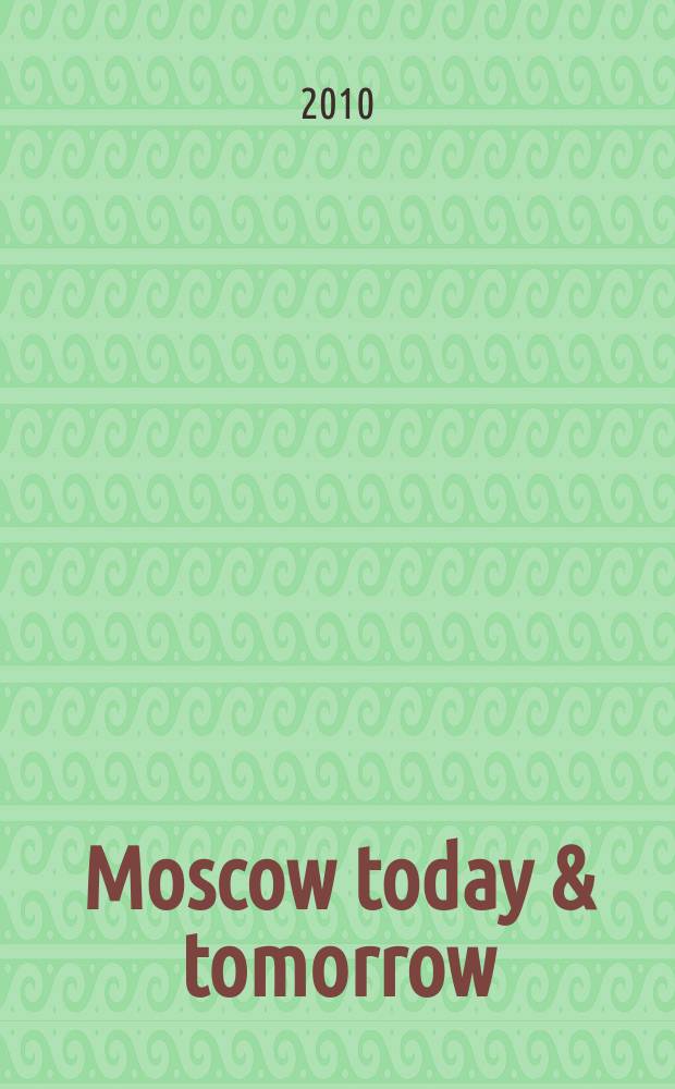 Moscow today & tomorrow : увлекательный журнал о Москве и России. 2010, 7