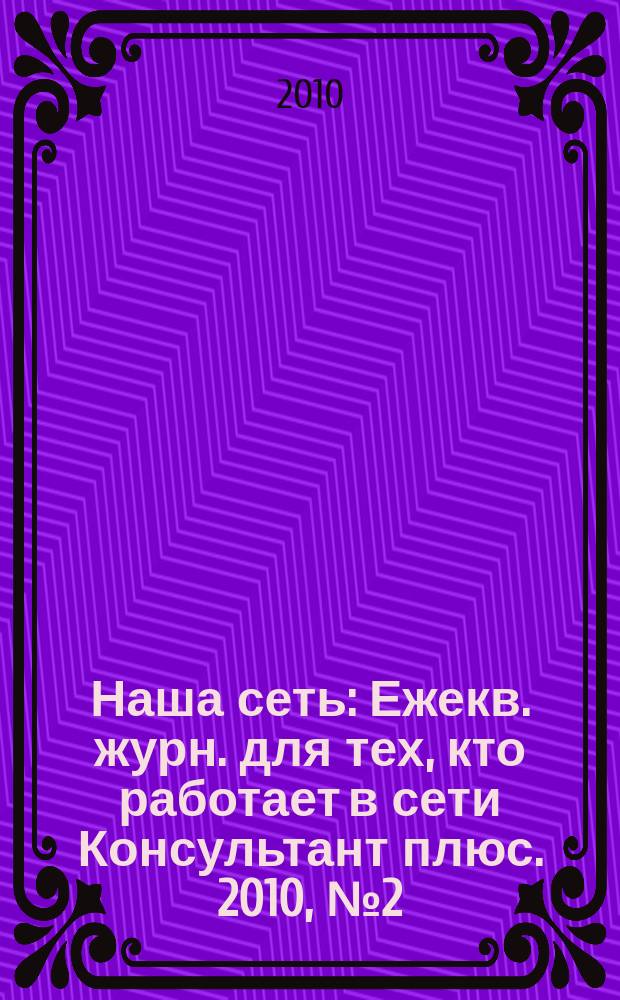 Наша сеть : Ежекв. журн. для тех, кто работает в сети Консультант плюс. 2010, № 2 (55)