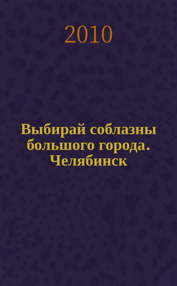 Выбирай соблазны большого города. Челябинск : рекламно-информационный журнал. 2010, № 14 (240)