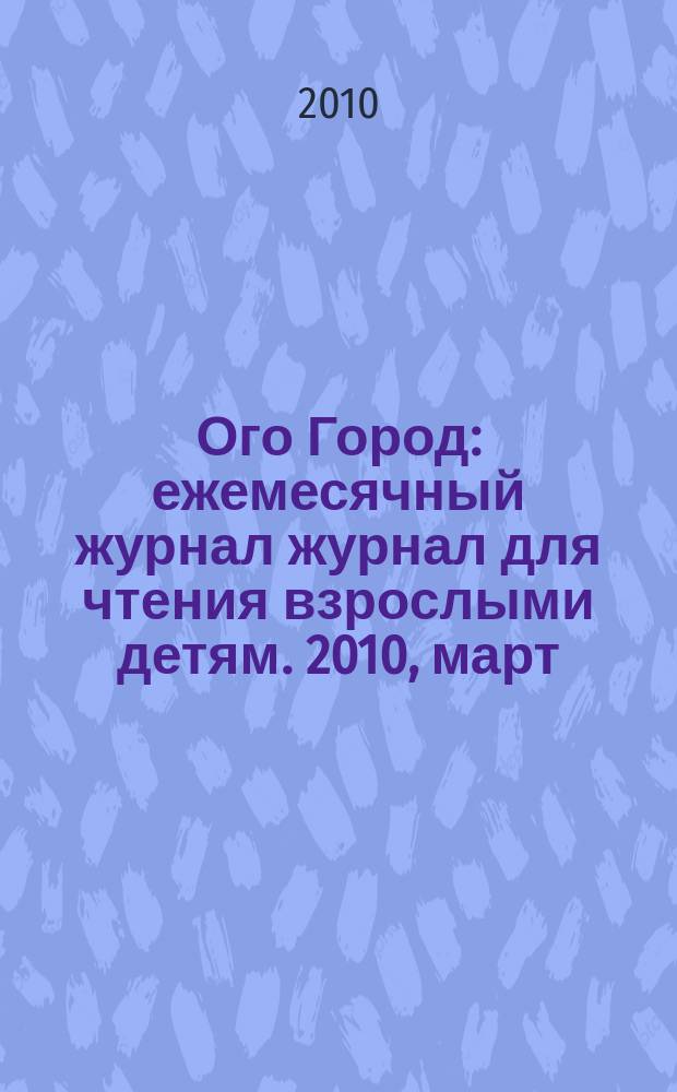 Ого Город : ежемесячный журнал журнал для чтения взрослыми детям. 2010, март (5)