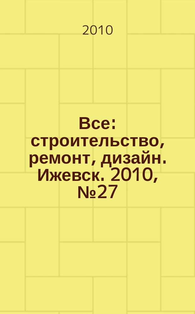 Все: строительство, ремонт, дизайн. Ижевск. 2010, № 27 (108)