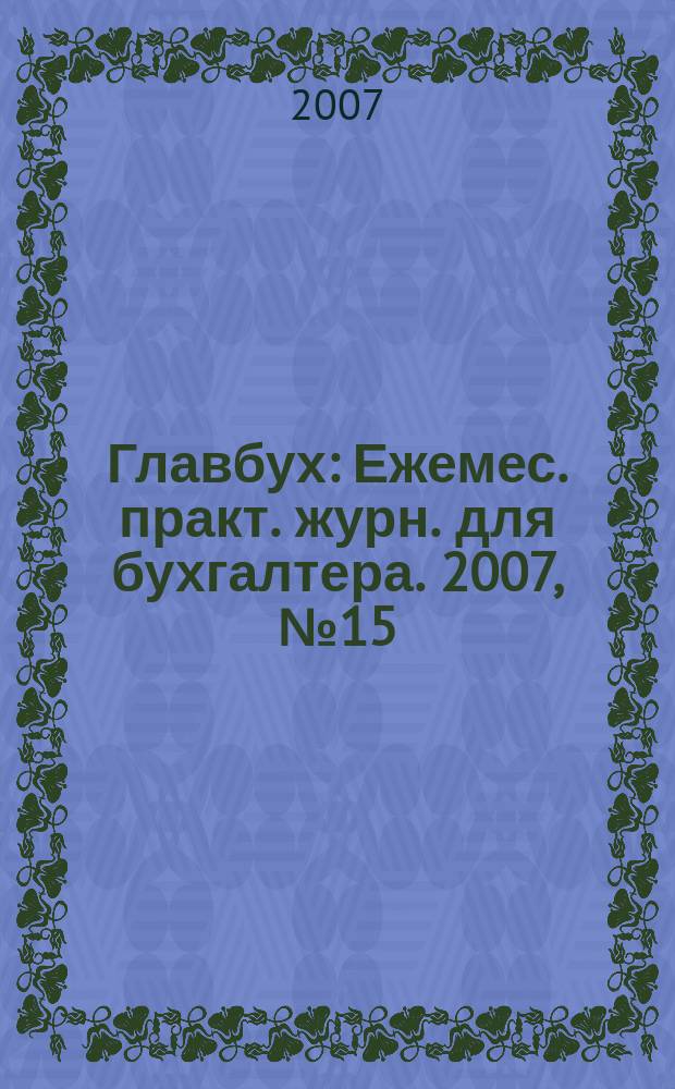 Главбух : Ежемес. практ. журн. для бухгалтера. 2007, № 15