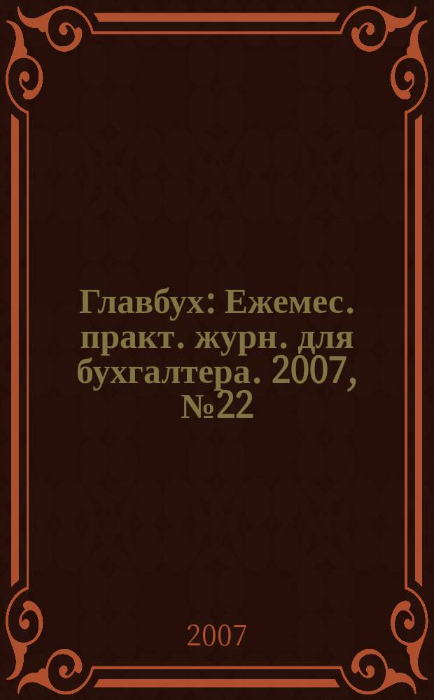 Главбух : Ежемес. практ. журн. для бухгалтера. 2007, № 22