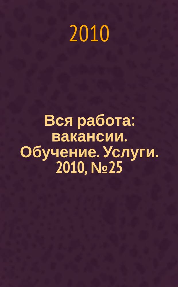 Вся работа : вакансии. Обучение. Услуги. 2010, № 25 (149)
