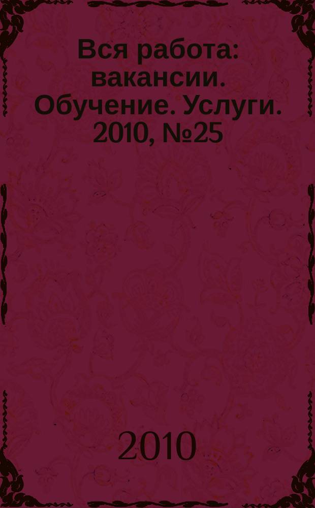 Вся работа : вакансии. Обучение. Услуги. 2010, № 25 (123)