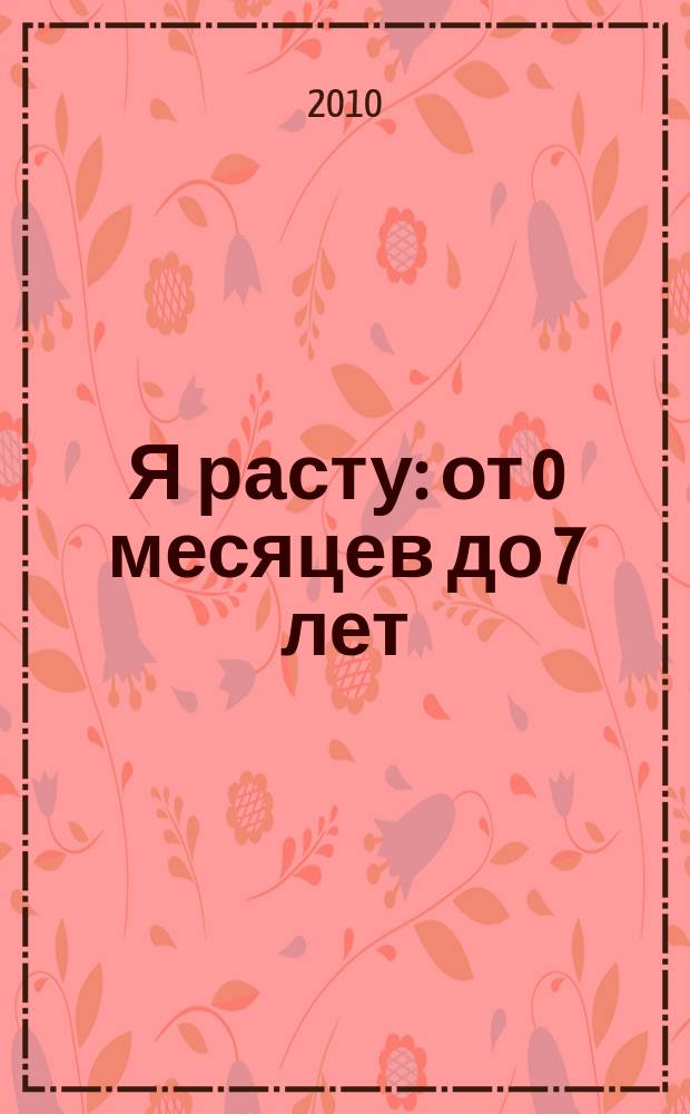 Я расту : от 0 месяцев до 7 лет