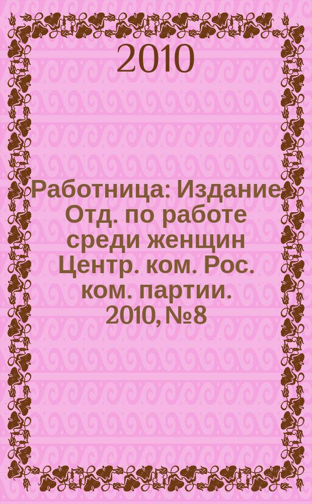 Работница : Издание Отд. по работе среди женщин Центр. ком. Рос. ком. партии. 2010, № 8