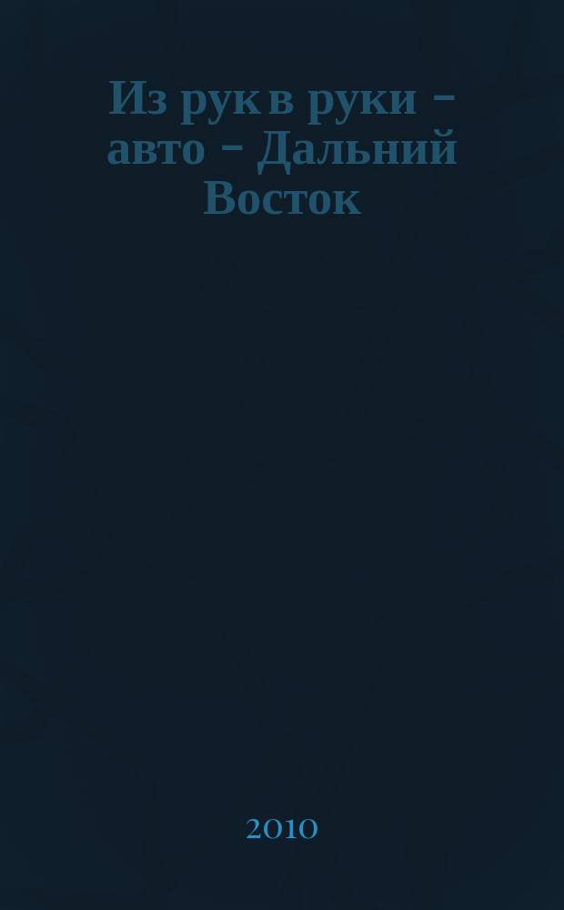 Из рук в руки - авто - Дальний Восток : еженедельник фотообъявлений. 2010, № 27 (609)