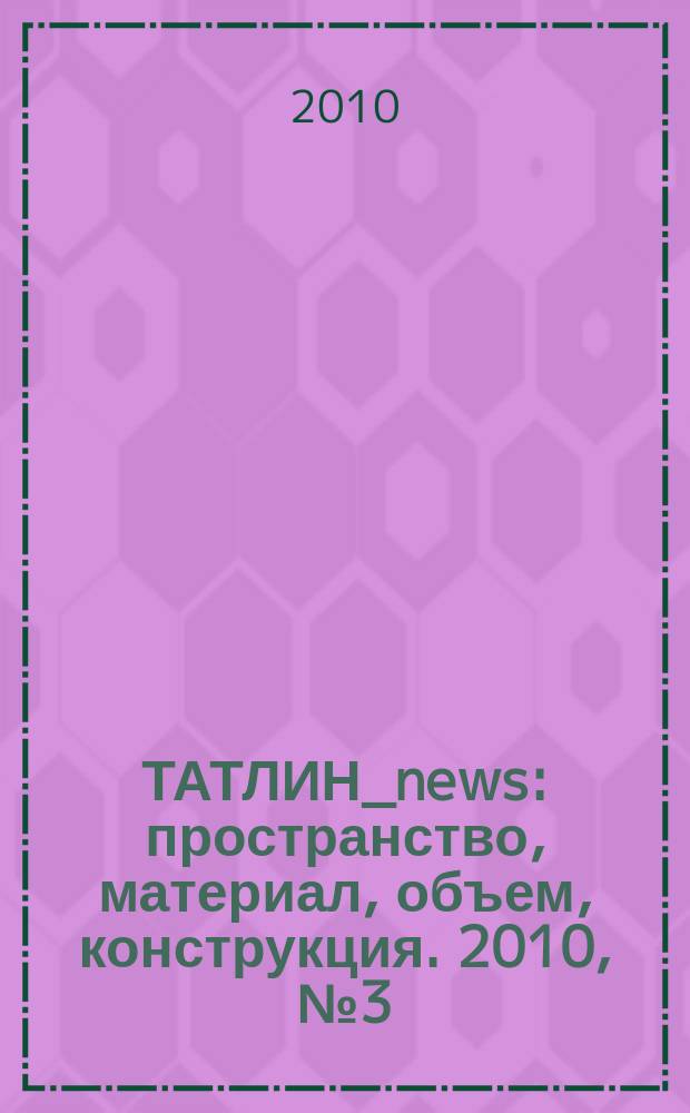 ТАТЛИН_news : пространство, материал, объем, конструкция. 2010, № 3 (57) (85)