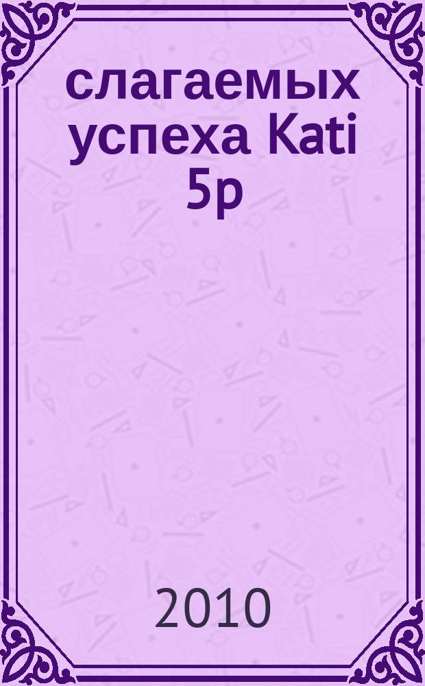 5 слагаемых успеха Kati 5p : информационный журнал. 2010, № 2 (13)