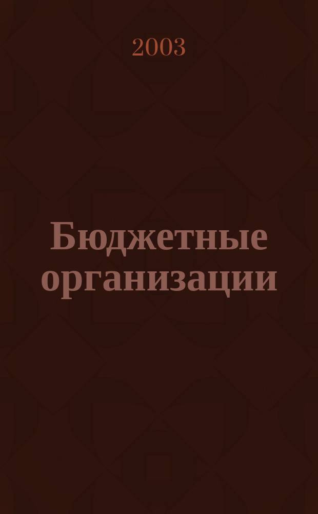 Бюджетные организации : Экономика и учет Ежемес. журн. рук. и гл. бухгалтера. 2003, 5 (53)