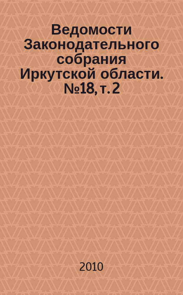 Ведомости Законодательного собрания Иркутской области. № 18, т. 2