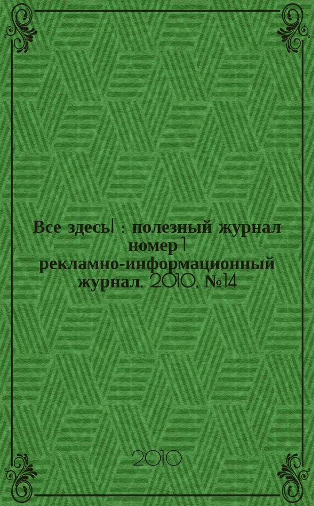 Все здесь ! : полезный журнал номер 1 рекламно-информационный журнал. 2010, № 14