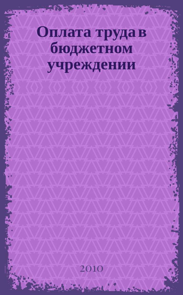 Оплата труда в бюджетном учреждении: бухгалтерский учет и налогообложение : приложение к журналу "Бюджетные организации: бухгалтерский учет и налогообложение" журнал. 2010, № 8