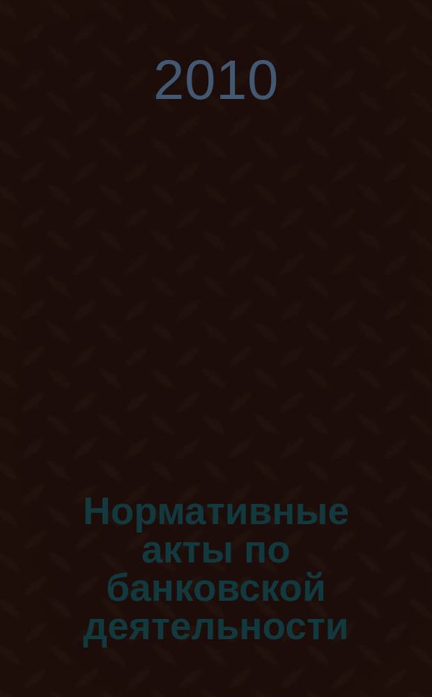 Нормативные акты по банковской деятельности : Прил. к журн. "Деньги и кредит". 2010, вып. 8 (194)