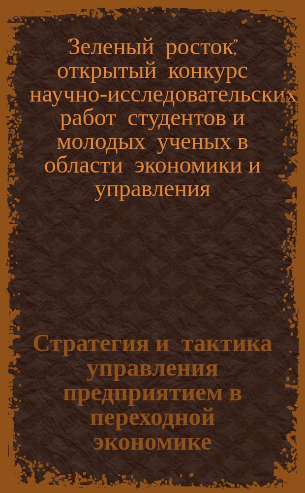 Стратегия и тактика управления предприятием в переходной экономике : Сб. науч. тр. Вып. 18 : Сборник материалов IX ежегодного открытого конкурса научно-исследовательских работ студентов и молодых ученых в области экономики и управления "Зеленый росток", г. Волгоград, 1-2 апреля 2009 г.