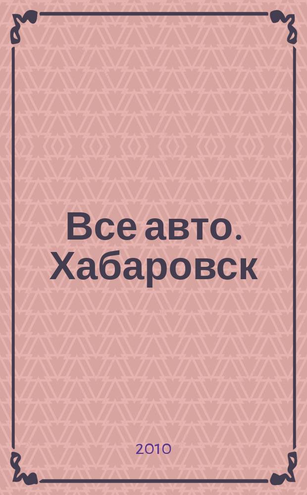 Все авто. Хабаровск : рекламно-информационное издание. 2010, № 6 (83)