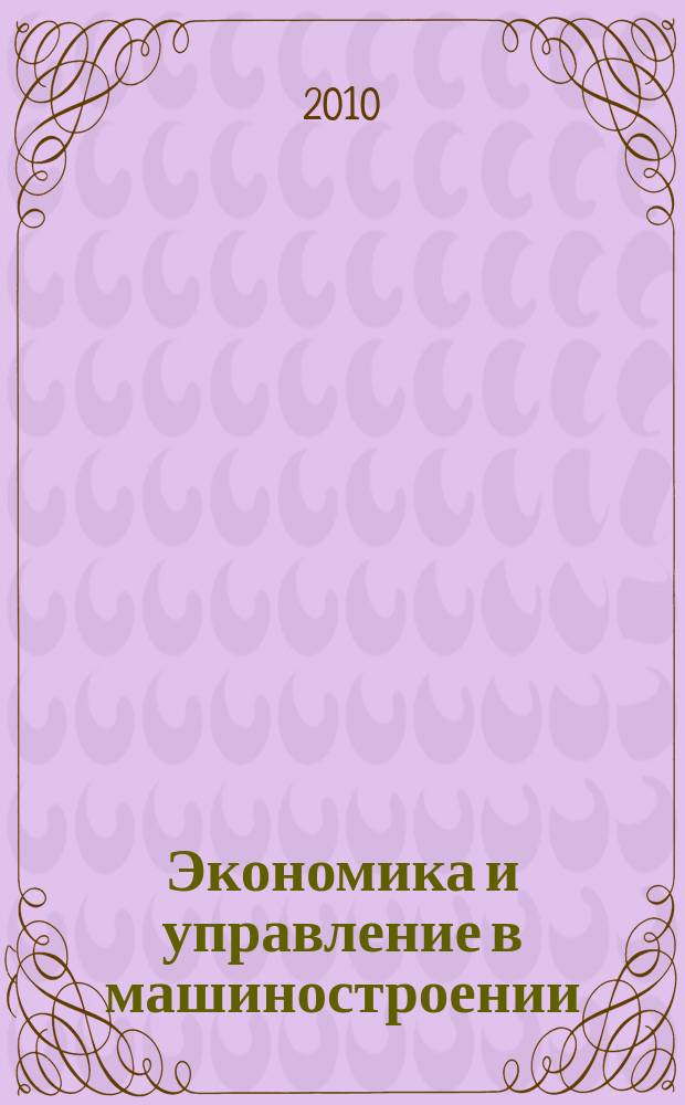 Экономика и управление в машиностроении : обзорно-аналитический, научно-практический журнал. 2010, № 4 (10)