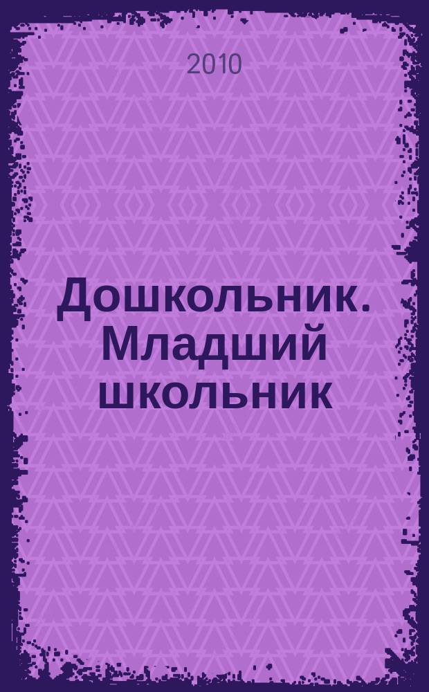 Дошкольник. Младший школьник : Метод. и практ. журн. для родителей, воспитателей, учителей. 2010, № 4