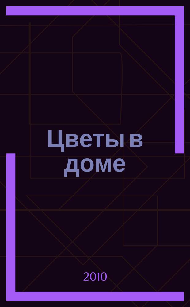 Цветы в доме : Растения для квартир, балконов и террас Ежемес. журн. 2010, № 9
