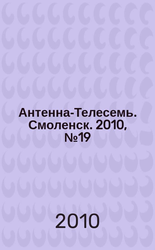 Антенна-Телесемь. Смоленск. 2010, № 19 (19)