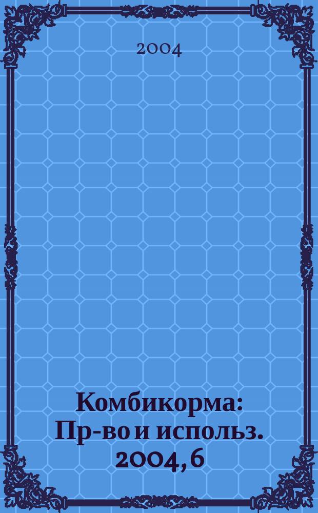 Комбикорма : Пр-во и использ. 2004, 6