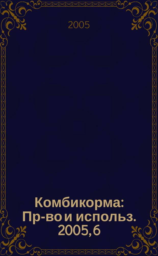 Комбикорма : Пр-во и использ. 2005, 6