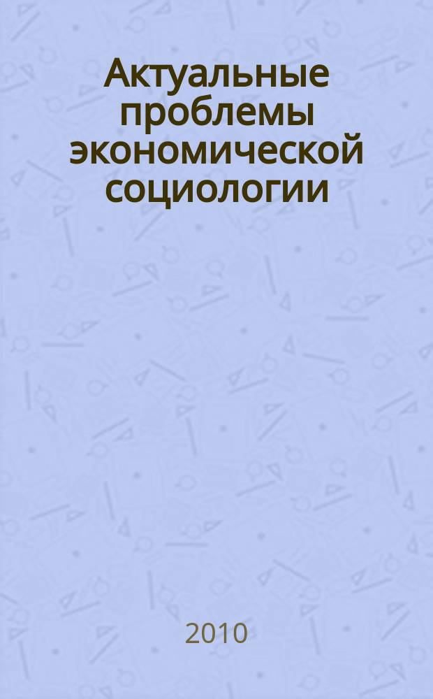 Актуальные проблемы экономической социологии : Сб. науч. тр. аспирантов и преподавателей Каф. экон. социологии и социологии труда. Вып. 11