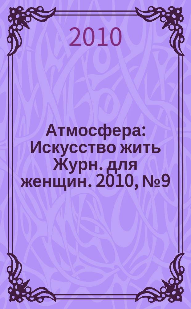 Атмосфера : Искусство жить Журн. для женщин. 2010, № 9 (101)