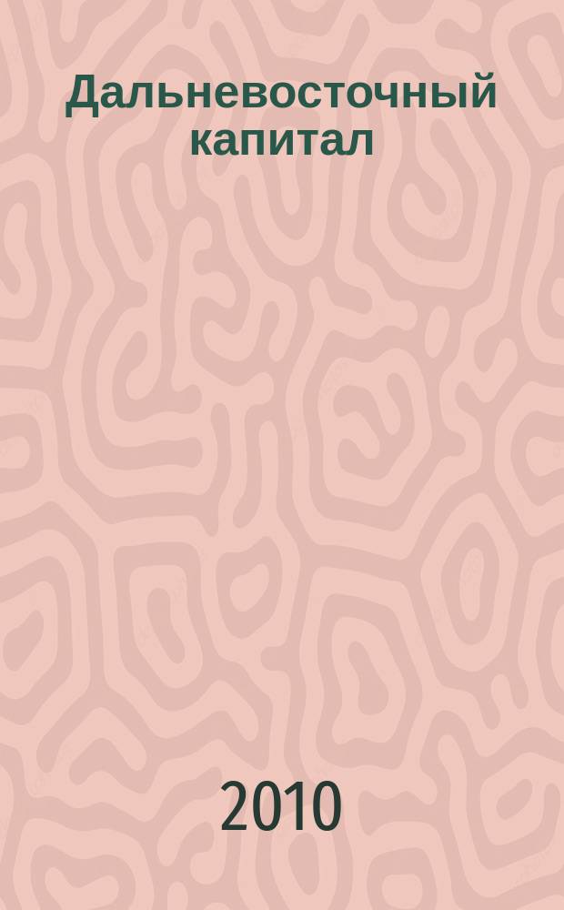 Дальневосточный капитал : Регион. журн. для деловых кругов Дал. Востока. 2010, № 6 (118)