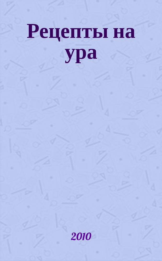 Рецепты на ура : шедевры кулинарии от читателей журнала Еда для всей семьи. 2010, № 3