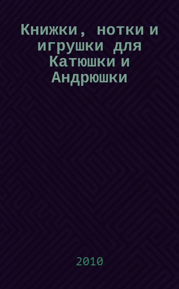 Книжки, нотки и игрушки для Катюшки и Андрюшки : Сценарии, прогр. и конспекты занятий для работников б-к, дошк. учреждений и нач. шк. Альм. Прил. к журн. "Б-ка". 2010, 8