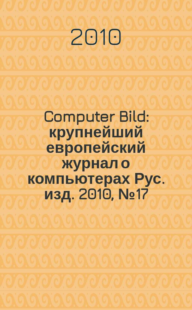 Computer Bild : крупнейший европейский журнал о компьютерах Рус. изд. 2010, № 17 (113)