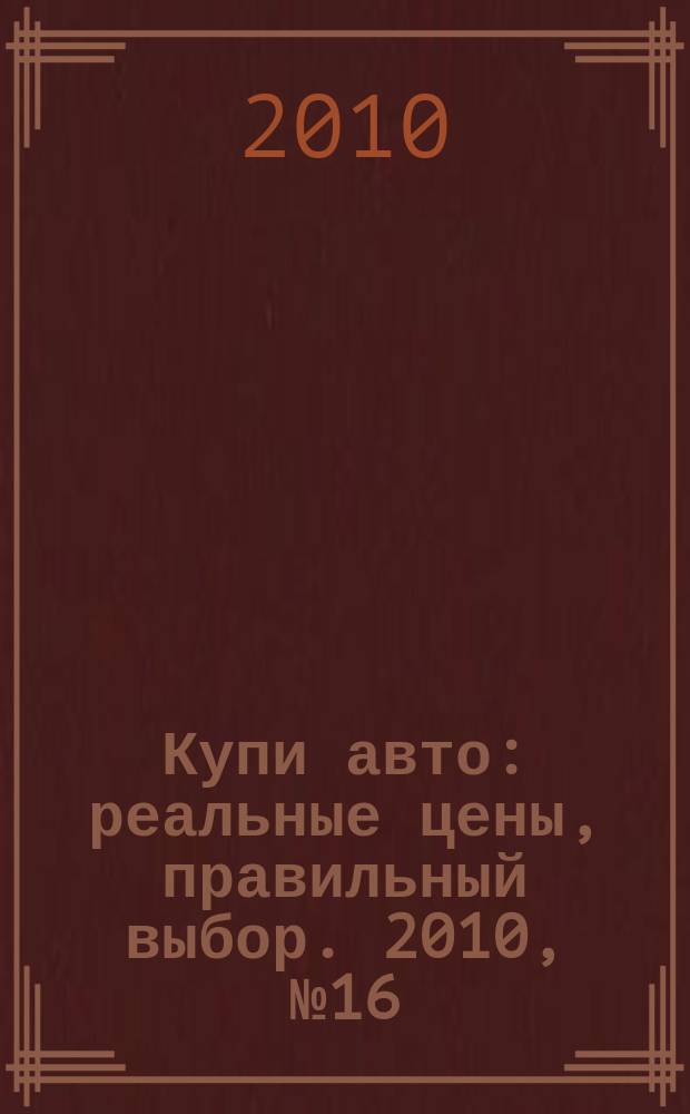 Купи авто : реальные цены, правильный выбор. 2010, № 16