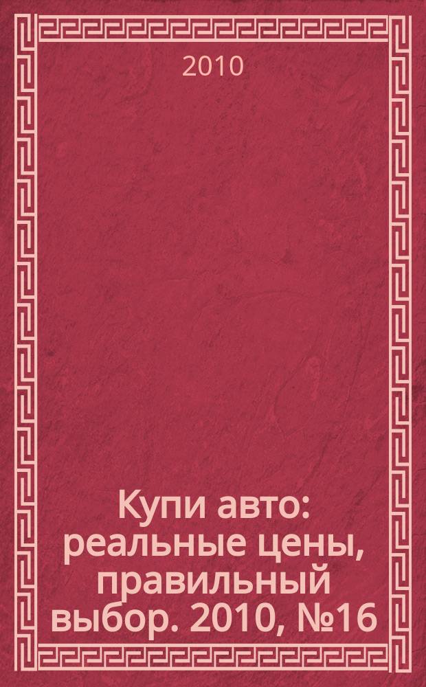 Купи авто : реальные цены, правильный выбор. 2010, № 16