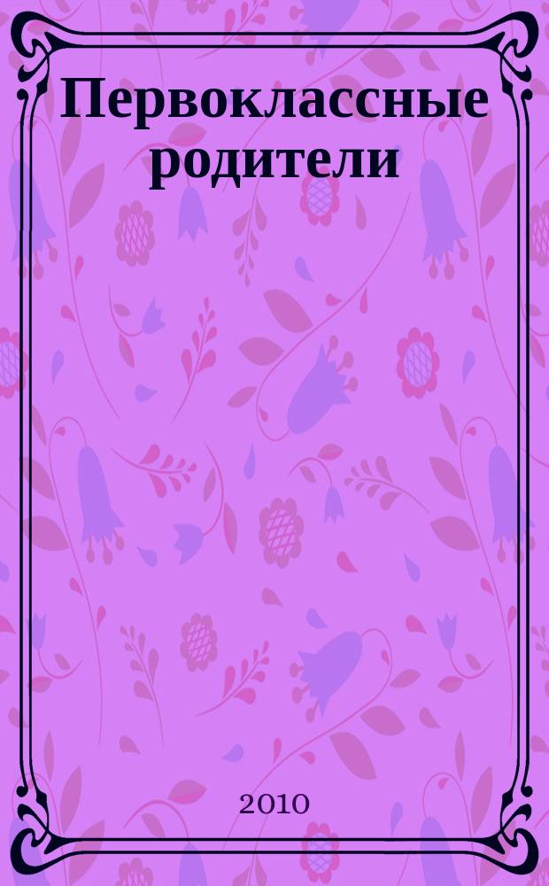 Первоклассные родители : 1-4 классы журнал совместный проект Департамента образования города Москвы и Объединенной редакции изданий Мэра и Правительства Москвы. 2010, № 5