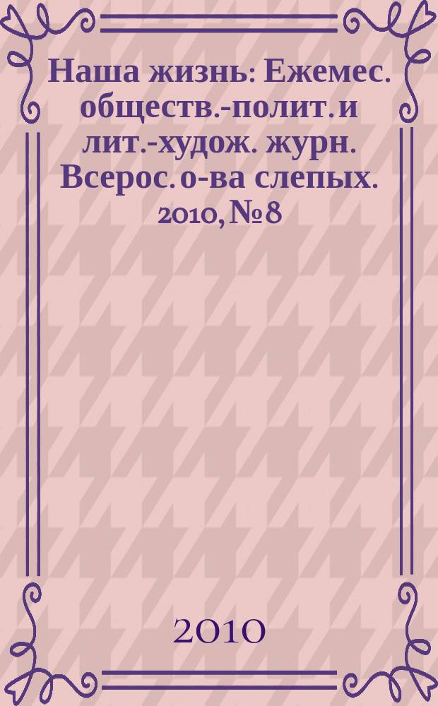 Наша жизнь : Ежемес. обществ.-полит. и лит.-худож. журн. Всерос. о-ва слепых. 2010, № 8
