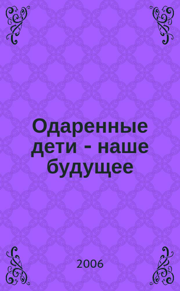 Одаренные дети - наше будущее : общероссийский общественный ежемесячный журнал журнал для тех, кто думает о будущем России. 2006, янв.