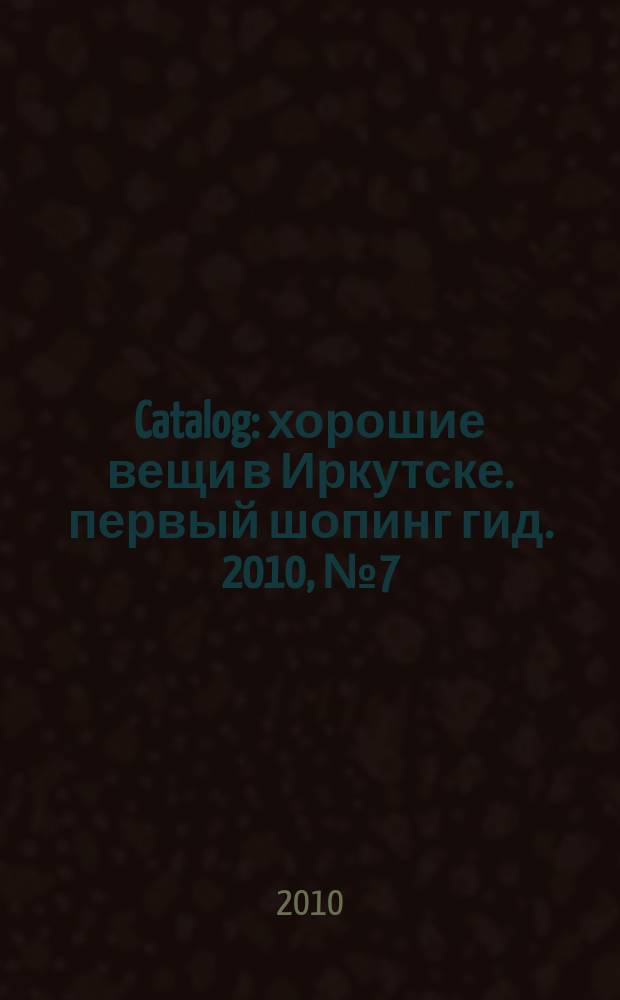 Catalog : хорошие вещи в Иркутске. первый шопинг гид. 2010, № 7 (46)