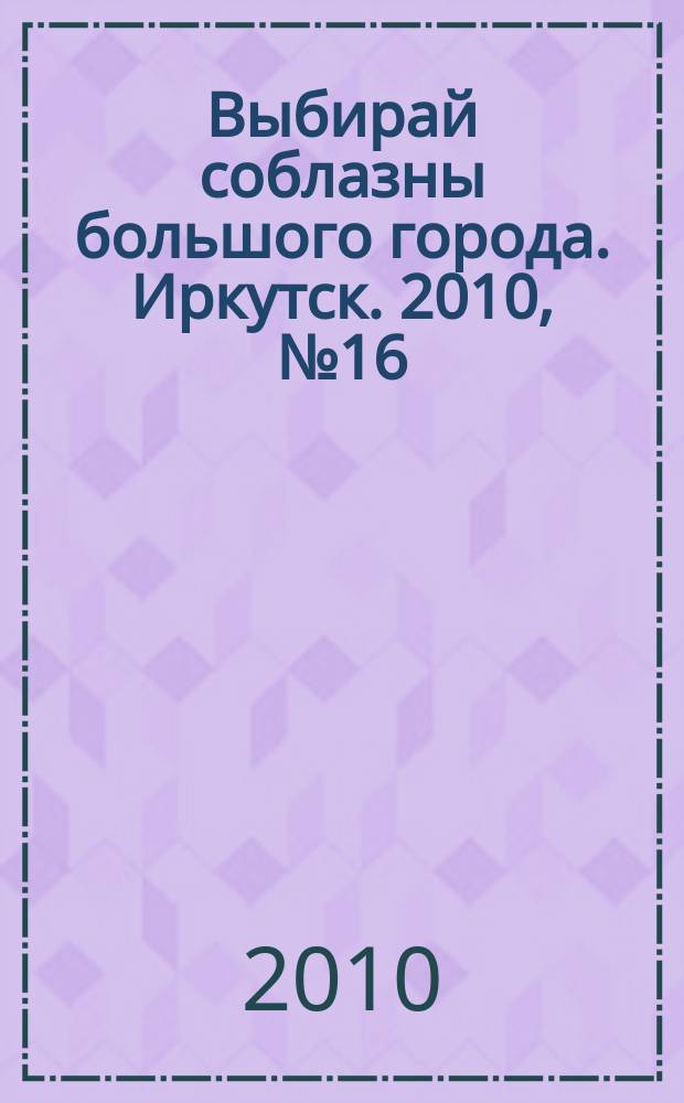 Выбирай соблазны большого города. Иркутск. 2010, № 16 (113)