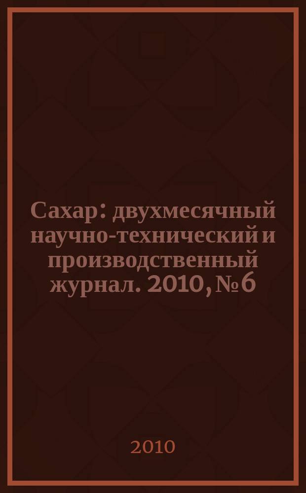 Сахар : двухмесячный научно-технический и производственный журнал. 2010, № 6