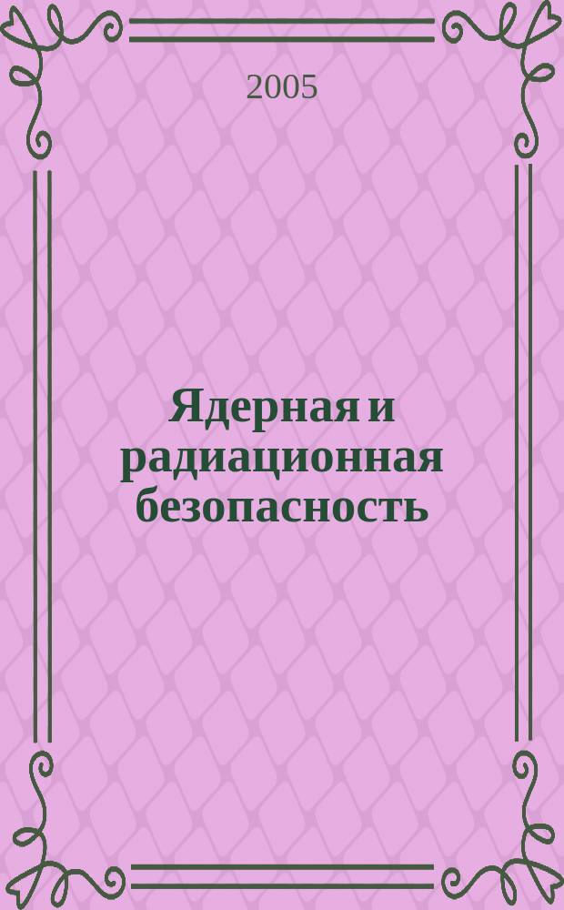 Ядерная и радиационная безопасность : ежеквартальный журнал Федеральной службы по экологическому, технологическому и атомному надзору официальное издание Федеральной службы по экологическому, технологическому и атомному надзору. 2005, № 1 (33)