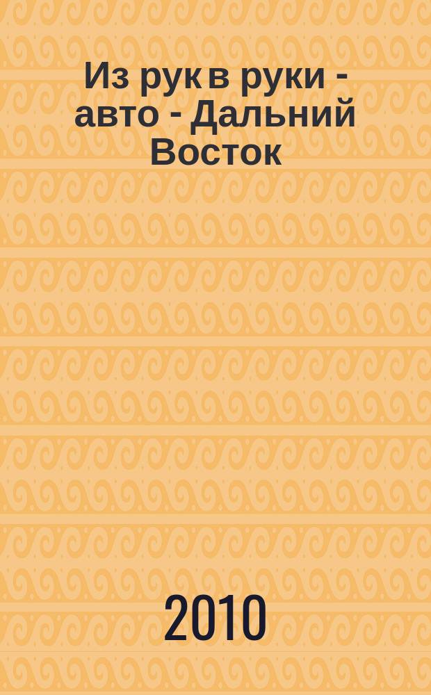 Из рук в руки - авто - Дальний Восток : еженедельник фотообъявлений. 2010, № 33 (615)